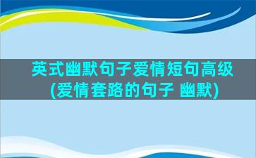 英式幽默句子爱情短句高级(爱情套路的句子 幽默)